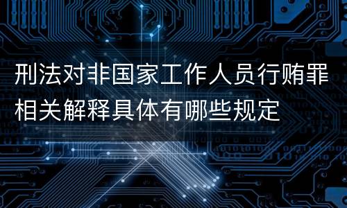 刑法对非国家工作人员行贿罪相关解释具体有哪些规定