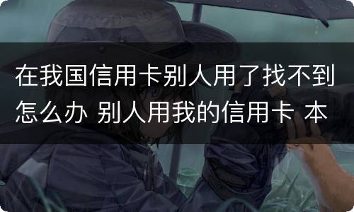 在我国信用卡别人用了找不到怎么办 别人用我的信用卡 本人不知情
