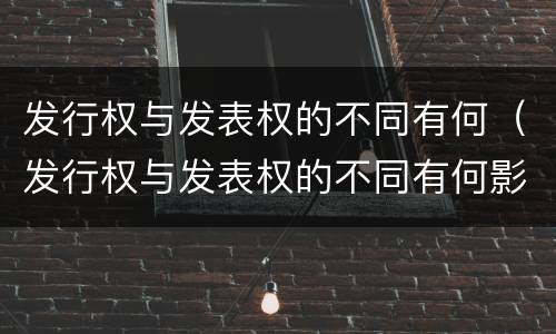 发行权与发表权的不同有何（发行权与发表权的不同有何影响）