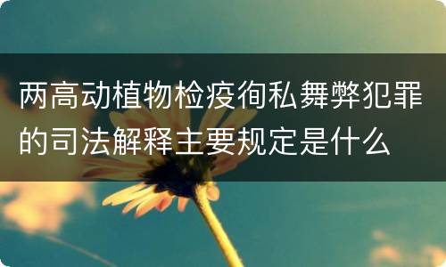 两高动植物检疫徇私舞弊犯罪的司法解释主要规定是什么