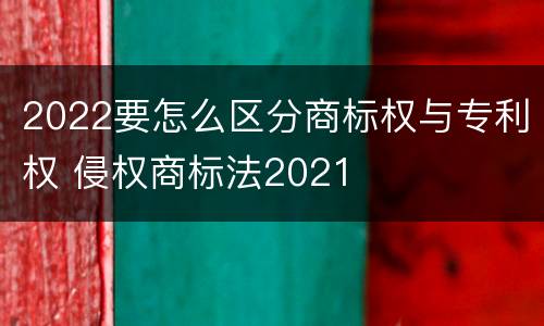 2022要怎么区分商标权与专利权 侵权商标法2021