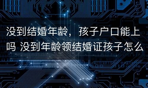 没到结婚年龄，孩子户口能上吗 没到年龄领结婚证孩子怎么上户口