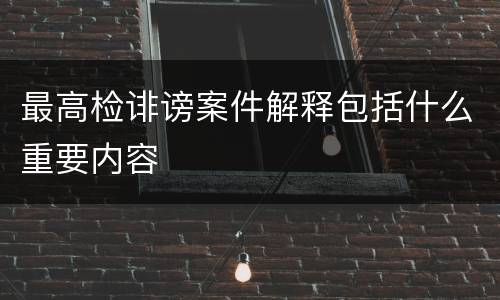 最高检诽谤案件解释包括什么重要内容