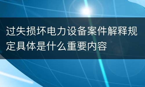 过失损坏电力设备案件解释规定具体是什么重要内容