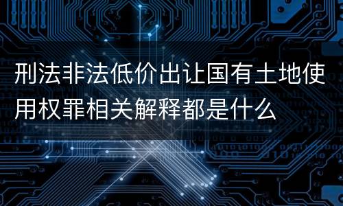 刑法非法低价出让国有土地使用权罪相关解释都是什么