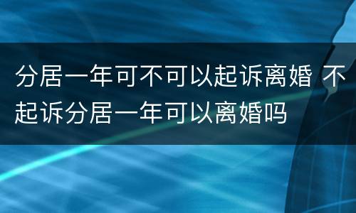 分居一年可不可以起诉离婚 不起诉分居一年可以离婚吗