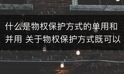 什么是物权保护方式的单用和并用 关于物权保护方式既可以单独使用也可以合并使用