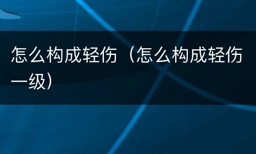 怎么构成轻伤（怎么构成轻伤一级）