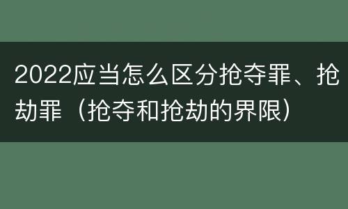 2022应当怎么区分抢夺罪、抢劫罪（抢夺和抢劫的界限）