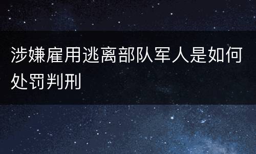 涉嫌雇用逃离部队军人是如何处罚判刑