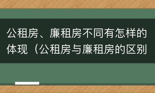 公租房、廉租房不同有怎样的体现（公租房与廉租房的区别都在此,别再搞错了!）