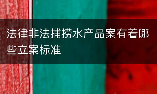 法律非法捕捞水产品案有着哪些立案标准