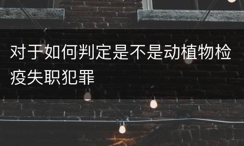 对于如何判定是不是动植物检疫失职犯罪