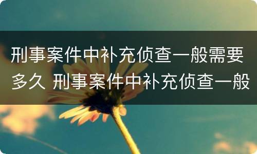 刑事案件中补充侦查一般需要多久 刑事案件中补充侦查一般需要多久结案
