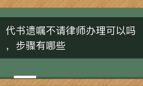 代书遗嘱不请律师办理可以吗，步骤有哪些