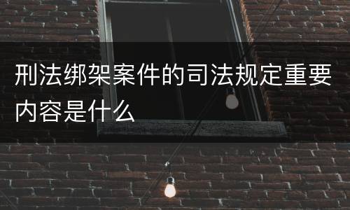 刑法绑架案件的司法规定重要内容是什么