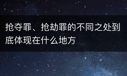 抢夺罪、抢劫罪的不同之处到底体现在什么地方