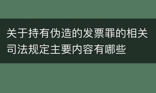 关于持有伪造的发票罪的相关司法规定主要内容有哪些