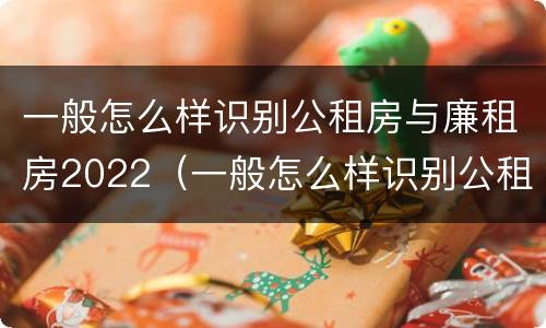 一般怎么样识别公租房与廉租房2022（一般怎么样识别公租房与廉租房2022年的区别）