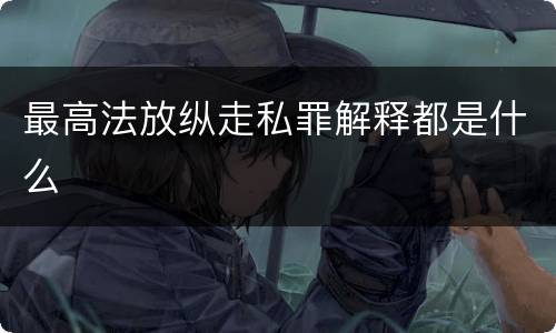 最高法放纵走私罪解释都是什么