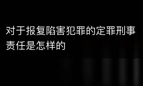 对于报复陷害犯罪的定罪刑事责任是怎样的