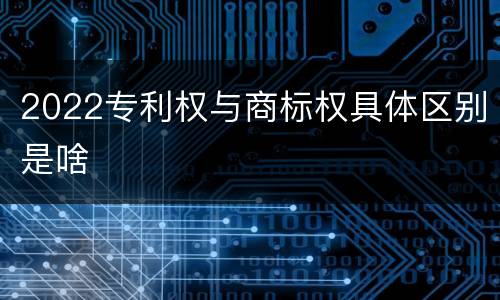 2022专利权与商标权具体区别是啥