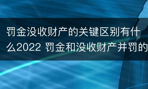罚金没收财产的关键区别有什么2022 罚金和没收财产并罚的执行顺序