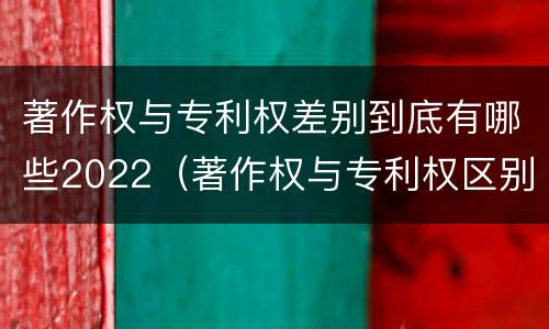 著作权与专利权差别到底有哪些2022（著作权与专利权区别）