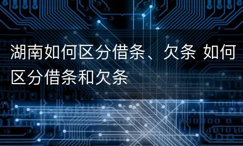 湖南如何区分借条、欠条 如何区分借条和欠条