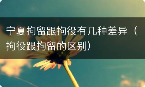 宁夏拘留跟拘役有几种差异（拘役跟拘留的区别）