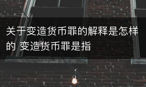 关于变造货币罪的解释是怎样的 变造货币罪是指