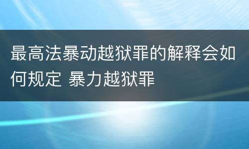 最高法暴动越狱罪的解释会如何规定 暴力越狱罪