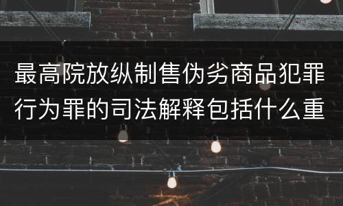 最高院放纵制售伪劣商品犯罪行为罪的司法解释包括什么重要内容