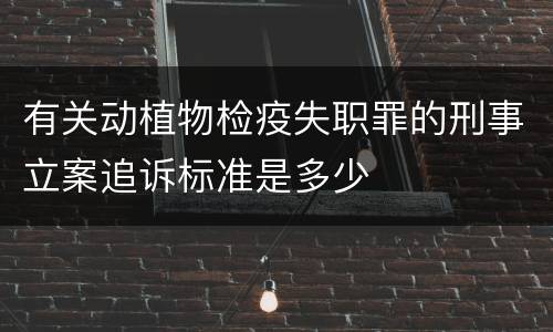 有关动植物检疫失职罪的刑事立案追诉标准是多少