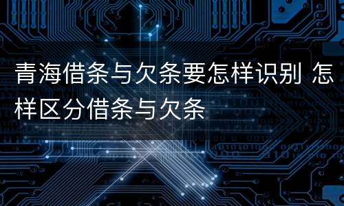 青海借条与欠条要怎样识别 怎样区分借条与欠条