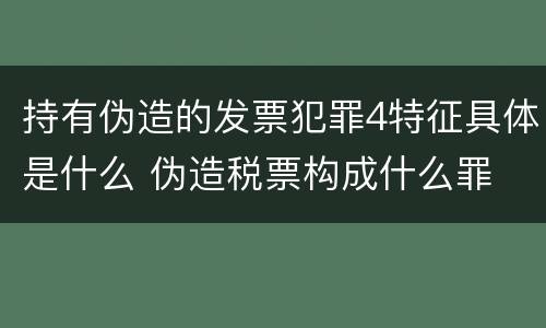 持有伪造的发票犯罪4特征具体是什么 伪造税票构成什么罪