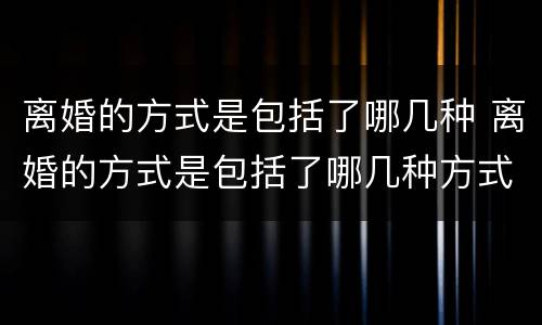 离婚的方式是包括了哪几种 离婚的方式是包括了哪几种方式