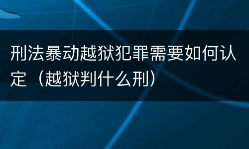 刑法暴动越狱犯罪需要如何认定（越狱判什么刑）