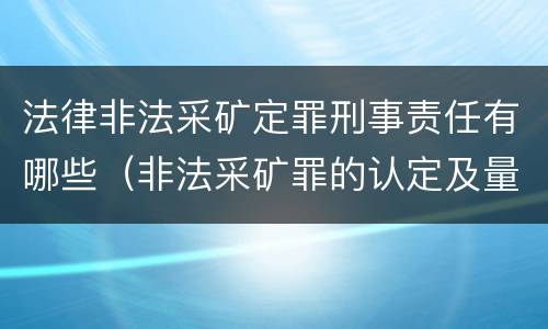 法律非法采矿定罪刑事责任有哪些（非法采矿罪的认定及量刑标准）