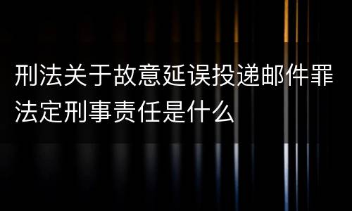 刑法关于故意延误投递邮件罪法定刑事责任是什么
