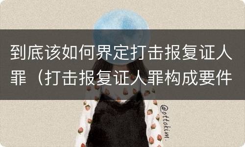 到底该如何界定打击报复证人罪（打击报复证人罪构成要件）