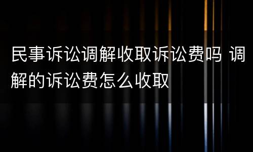 民事诉讼调解收取诉讼费吗 调解的诉讼费怎么收取