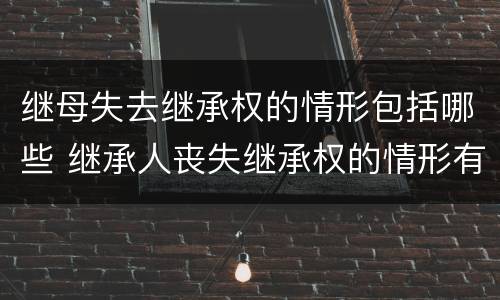 继母失去继承权的情形包括哪些 继承人丧失继承权的情形有哪些
