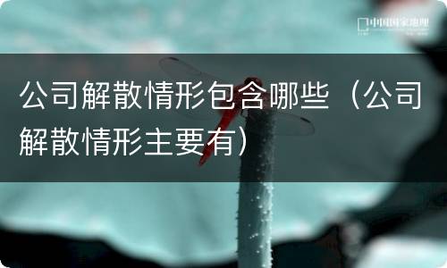 公司解散情形包含哪些（公司解散情形主要有）