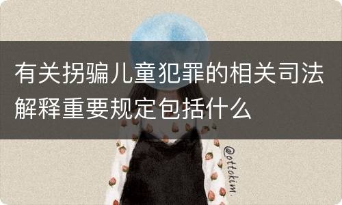 有关拐骗儿童犯罪的相关司法解释重要规定包括什么