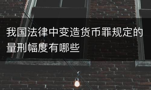 我国法律中变造货币罪规定的量刑幅度有哪些