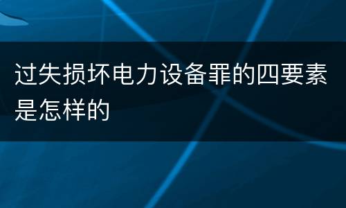 过失损坏电力设备罪的四要素是怎样的
