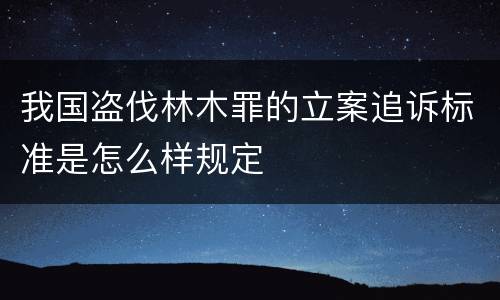 我国盗伐林木罪的立案追诉标准是怎么样规定