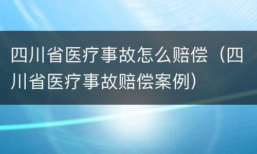 四川省医疗事故怎么赔偿（四川省医疗事故赔偿案例）