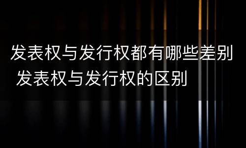 发表权与发行权都有哪些差别 发表权与发行权的区别